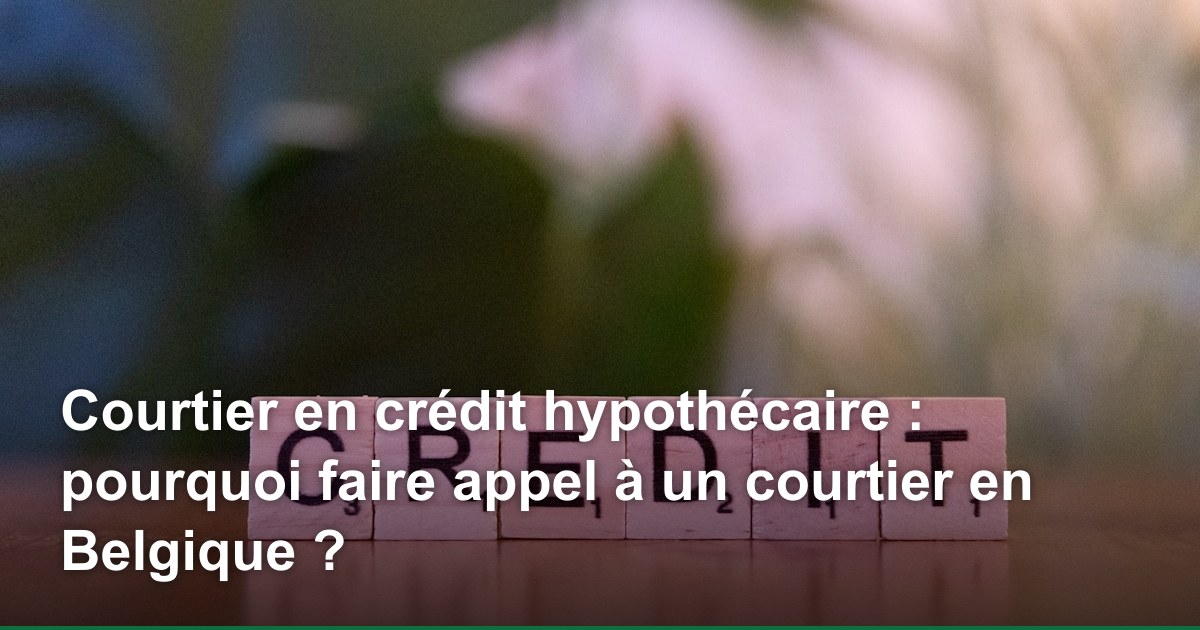 Courtier en crédit hypothécaire : pourquoi faire appel à un courtier en Belgique ?